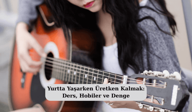 Yurtta Yaşarken Üretken Kalmak: Ders, Hobiler ve Denge